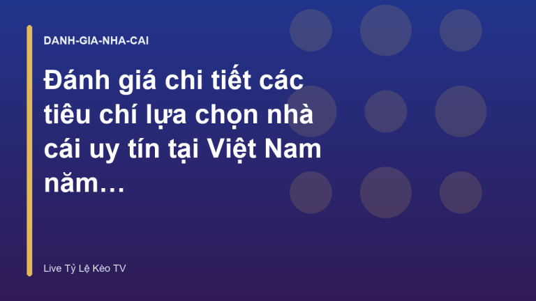 Đánh giá chi tiết các tiêu chí lựa chọn nhà cái uy tín tại Việt Nam năm 2024