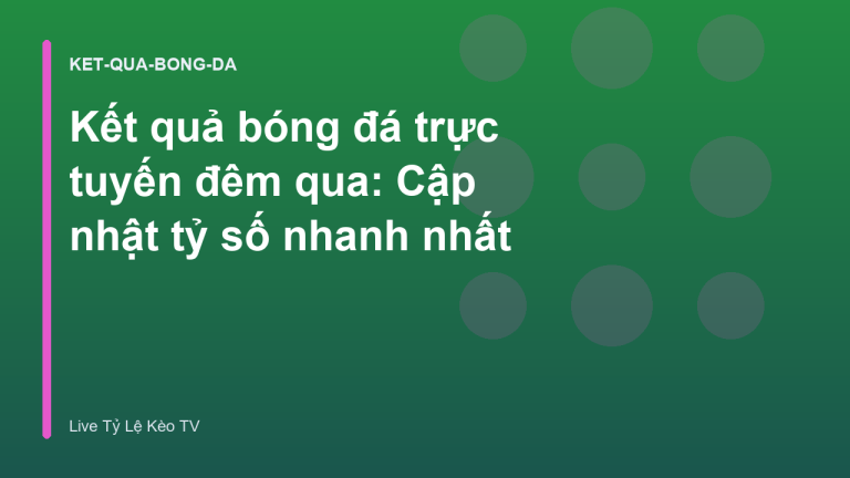 Kết quả bóng đá trực tuyến đêm qua: Cập nhật tỷ số nhanh nhất