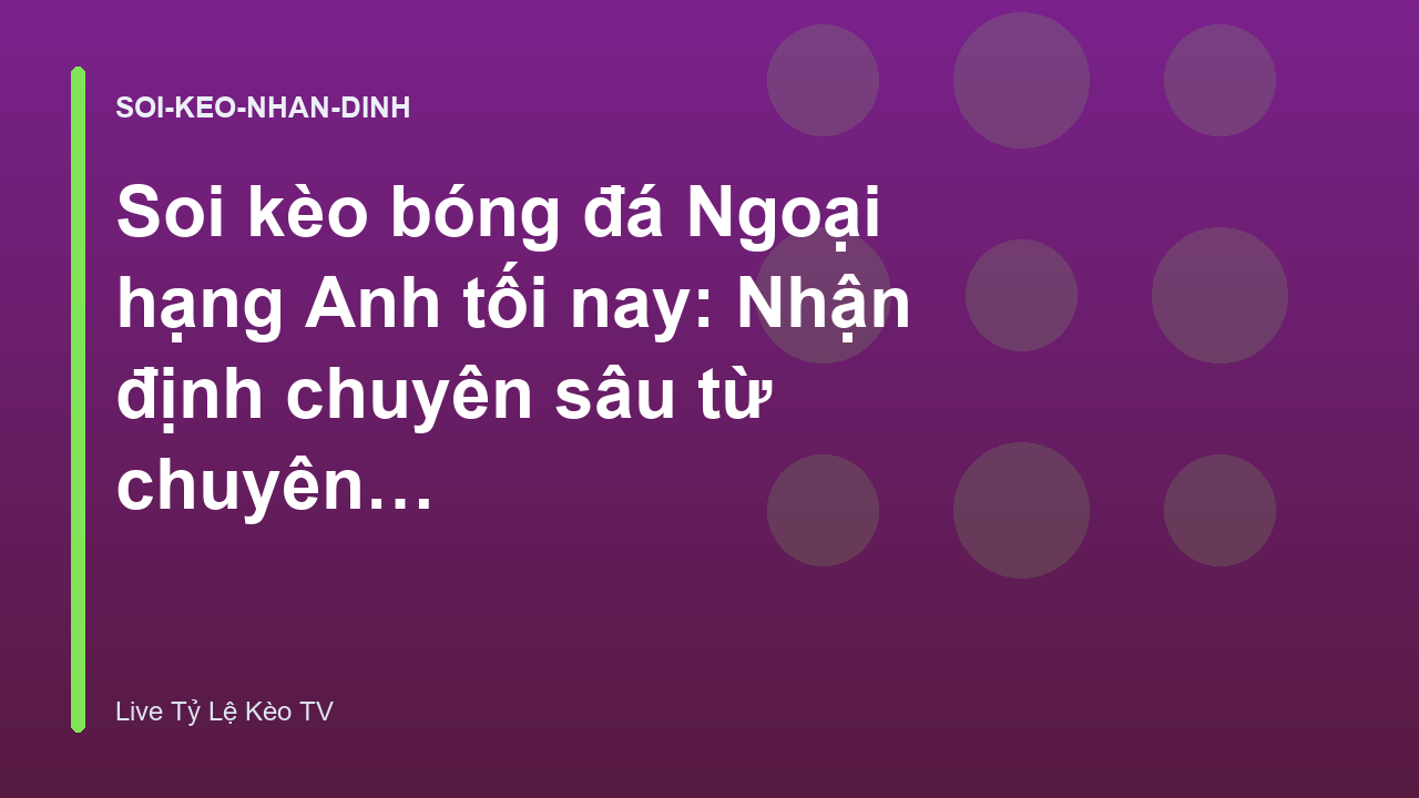 Soi kèo bóng đá Ngoại hạng Anh tối nay: Nhận định chuyên sâu từ chuyên gia