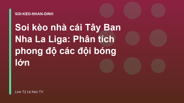 Soi kèo nhà cái Tây Ban Nha La Liga: Phân tích phong độ các đội bóng lớn